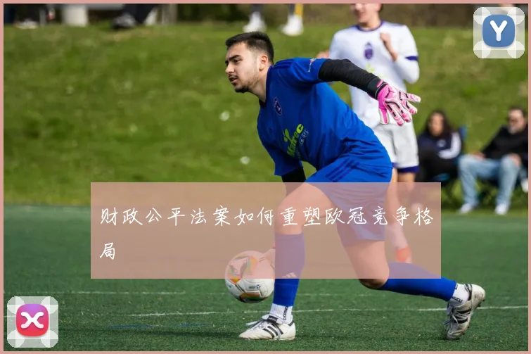 财政公平法案如何重塑欧冠竞争格局