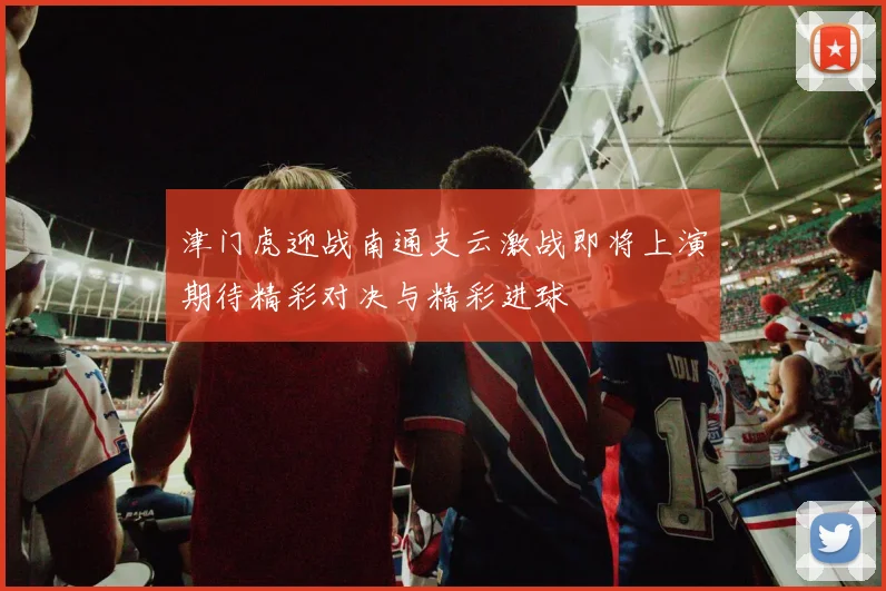 津门虎迎战南通支云激战即将上演期待精彩对决与精彩进球