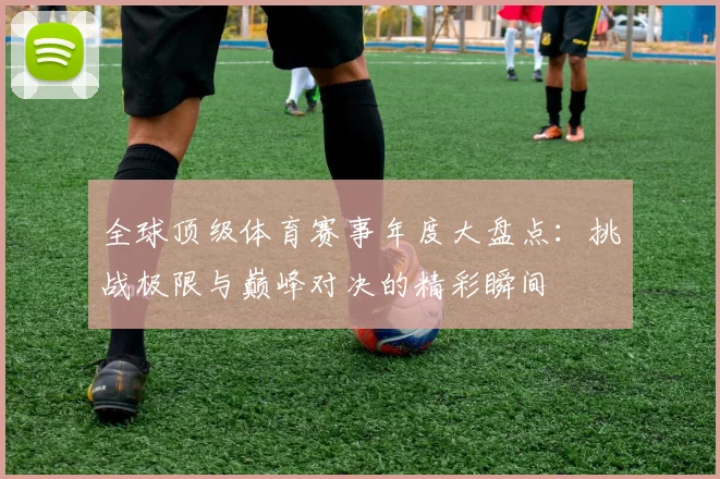 全球顶级体育赛事年度大盘点：挑战极限与巅峰对决的精彩瞬间