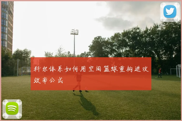 科尔体系如何用空间篮球重构进攻效率公式