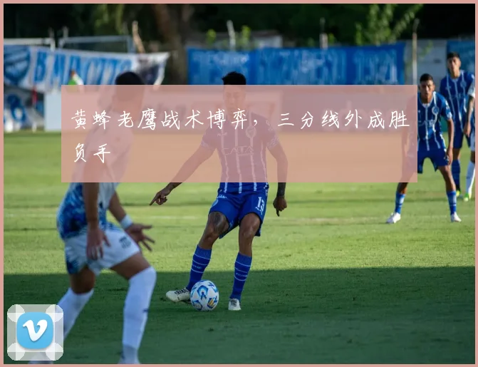 黄蜂老鹰战术博弈，三分线外成胜负手
