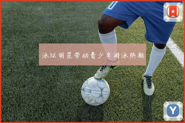 泳坛明星带动青少年游泳热潮