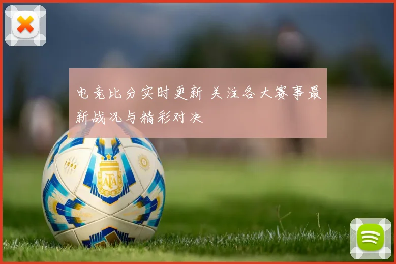 电竞比分实时更新 关注各大赛事最新战况与精彩对决