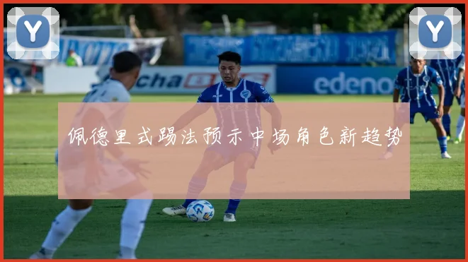 佩德里式踢法预示中场角色新趋势