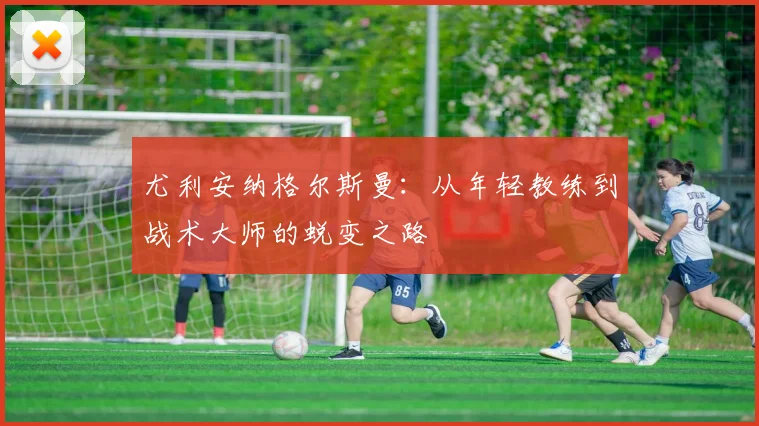 尤利安纳格尔斯曼：从年轻教练到战术大师的蜕变之路