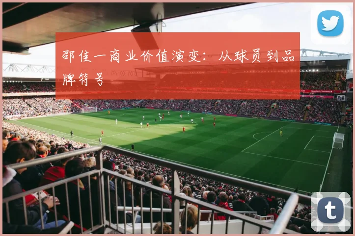邵佳一商业价值演变：从球员到品牌符号