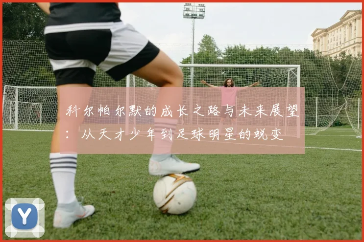 科尔帕尔默的成长之路与未来展望：从天才少年到足球明星的蜕变