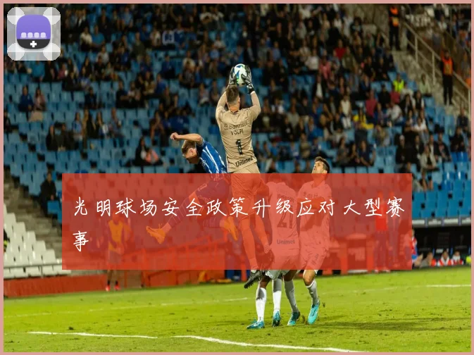 光明球场安全政策升级应对大型赛事