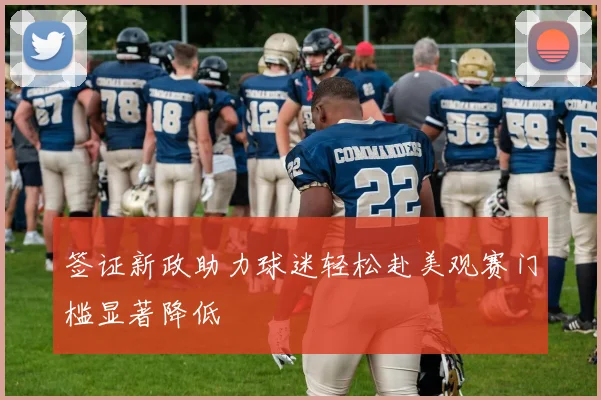 签证新政助力球迷轻松赴美观赛门槛显著降低