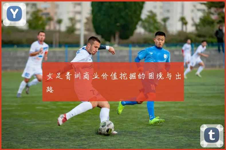 女足青训商业价值挖掘的困境与出路