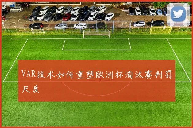 VAR技术如何重塑欧洲杯淘汰赛判罚尺度