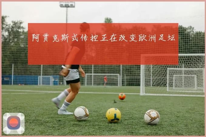 阿贾克斯式传控正在改变欧洲足坛