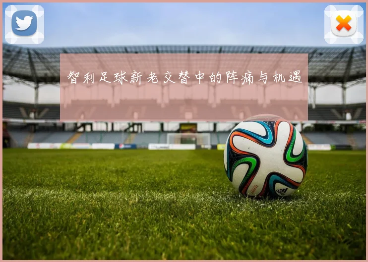 智利足球新老交替中的阵痛与机遇