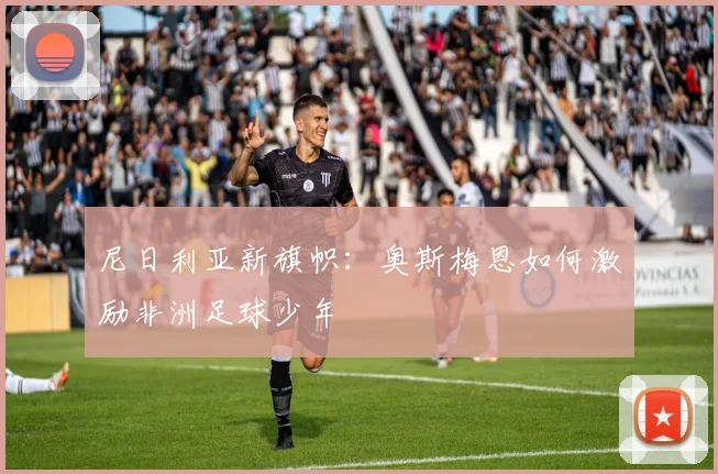 尼日利亚新旗帜：奥斯梅恩如何激励非洲足球少年