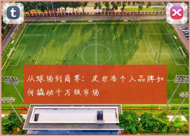从球场到商界：皮尔洛个人品牌如何撬动千万级市场