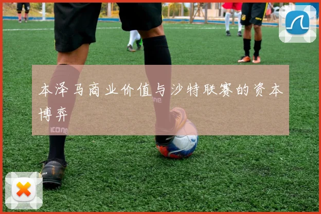 本泽马商业价值与沙特联赛的资本博弈