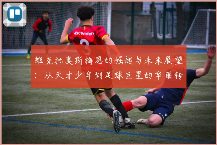 维克托奥斯梅恩的崛起与未来展望：从天才少年到足球巨星的华丽转身