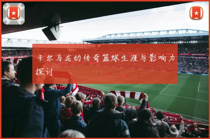 卡尔马龙的传奇篮球生涯与影响力探讨