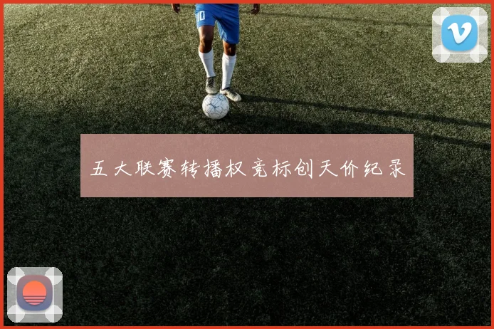 五大联赛转播权竞标创天价纪录