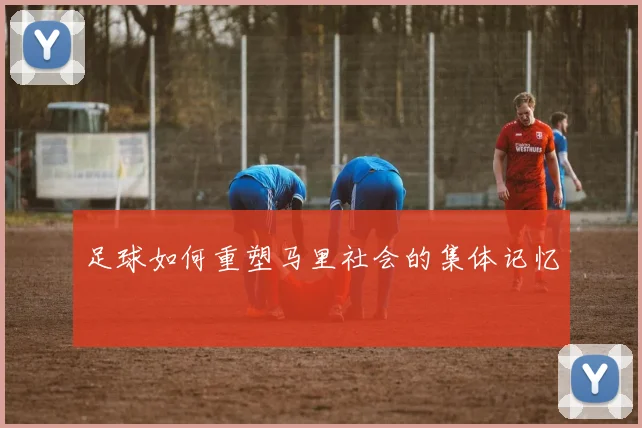 足球如何重塑马里社会的集体记忆