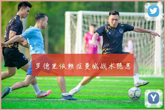 罗德里依赖症曼城战术隐患