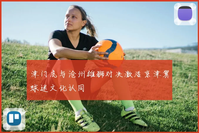 津门虎与沧州雄狮对决激活京津冀球迷文化认同